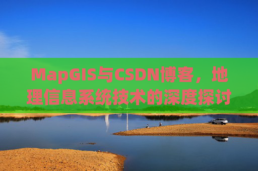 MapGIS与CSDN博客,地理信息系统技术的深度探讨